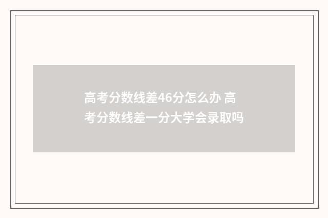 高考分数线差46分怎么办 高考分数线差一分大学会录取吗