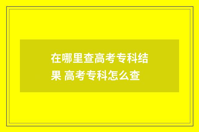 在哪里查高考专科结果 高考专科怎么查