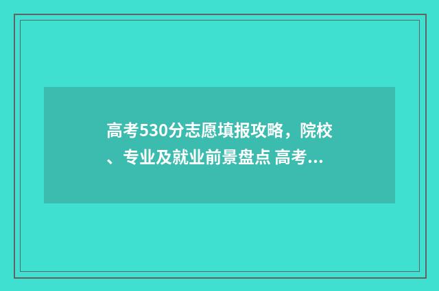 高考530分志愿填报攻略，院校、专业及就业前景盘点 高考530分算好吗
