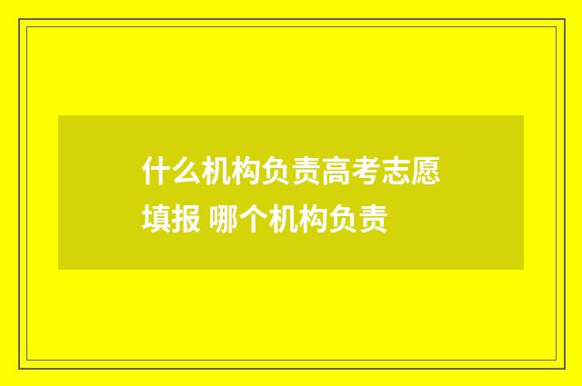 什么机构负责高考志愿填报 哪个机构负责
