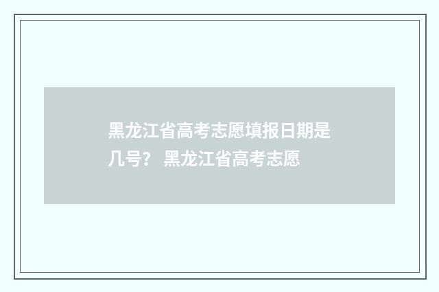 黑龙江省高考志愿填报日期是几号？ 黑龙江省高考志愿
