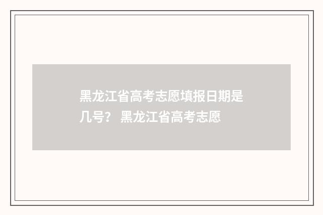 黑龙江省高考志愿填报日期是几号？ 黑龙江省高考志愿