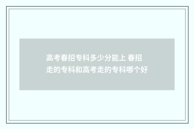 高考春招专科多少分能上 春招走的专科和高考走的专科哪个好