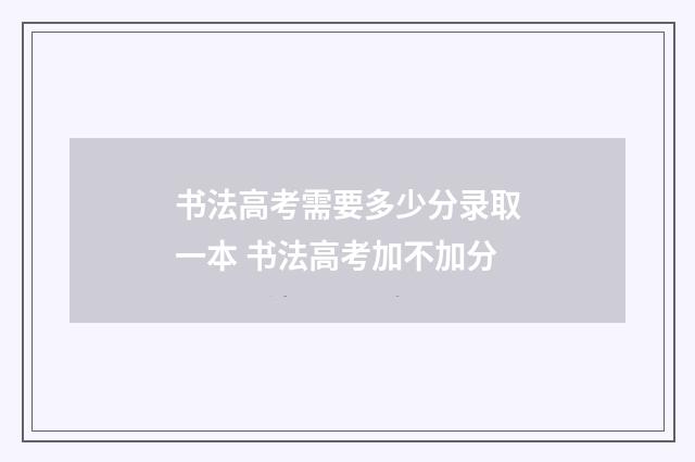 书法高考需要多少分录取一本 书法高考加不加分