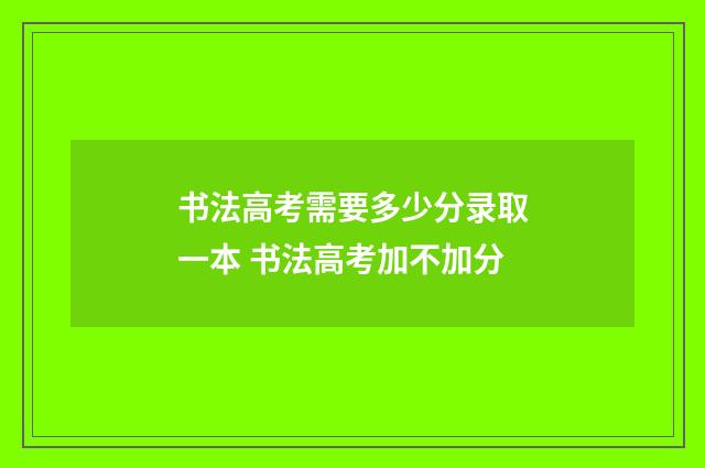 书法高考需要多少分录取一本 书法高考加不加分