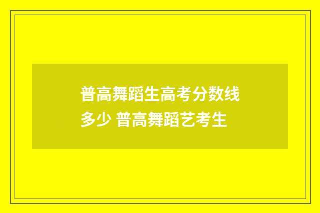 普高舞蹈生高考分数线多少 普高舞蹈艺考生