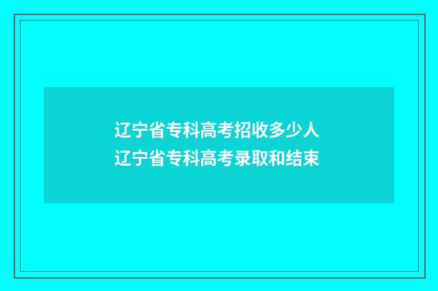 辽宁省专科高考招收多少人 辽宁省专科高考录取和结束