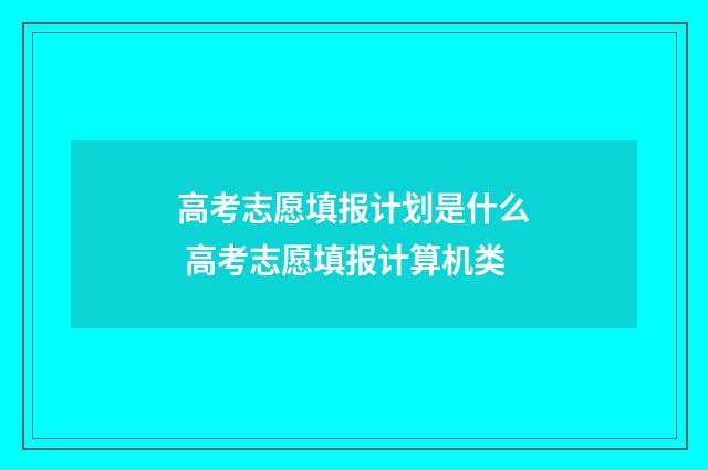 高考志愿填报计划是什么 高考志愿填报计算机类