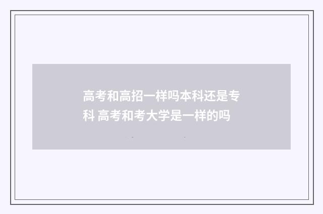 高考和高招一样吗本科还是专科 高考和考大学是一样的吗