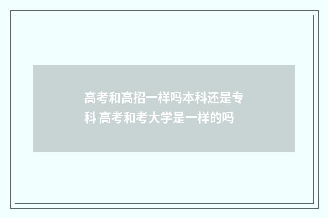 高考和高招一样吗本科还是专科 高考和考大学是一样的吗