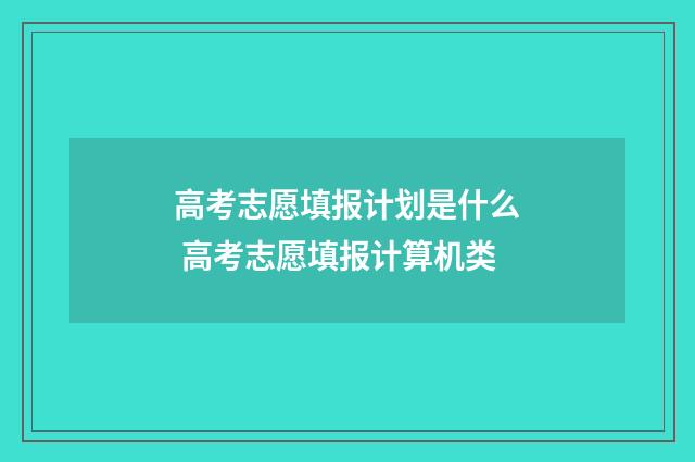 高考志愿填报计划是什么 高考志愿填报计算机类