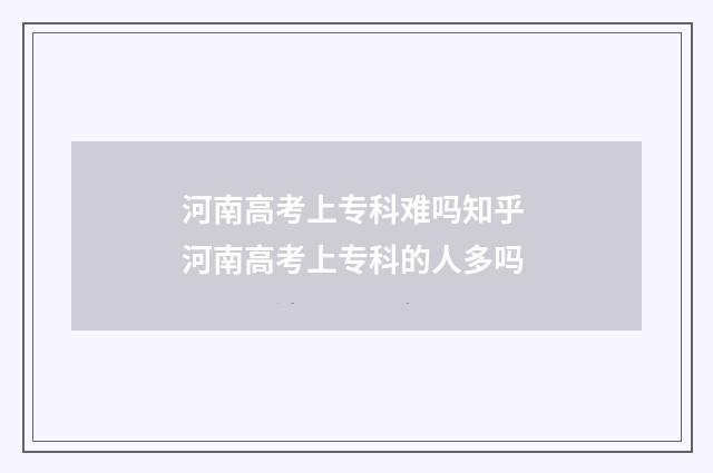 河南高考上专科难吗知乎 河南高考上专科的人多吗
