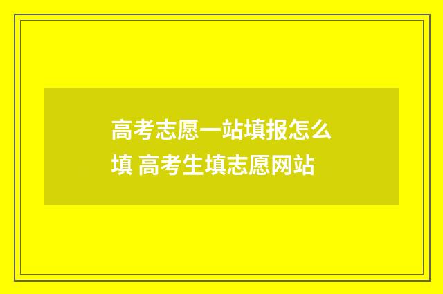 高考志愿一站填报怎么填 高考生填志愿网站