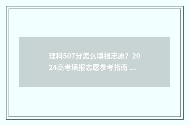 理科507分怎么填报志愿？2024高考填报志愿参考指南 理科530分