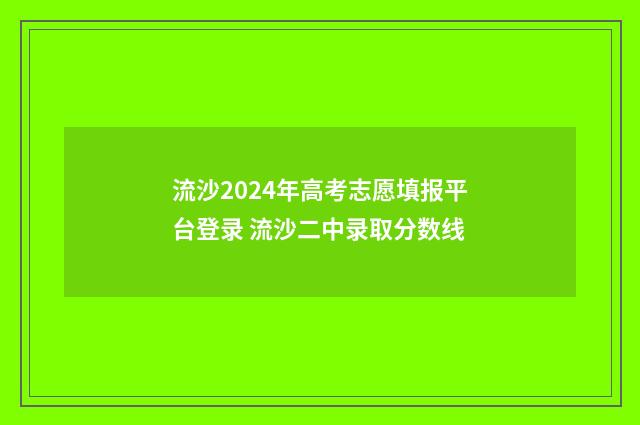 流沙2024年高考志愿填报平台登录 流沙二中录取分数线