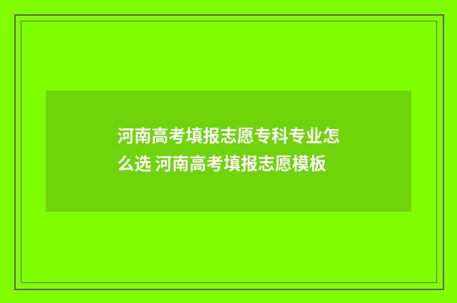 河南高考填报志愿专科专业怎么选 河南高考填报志愿模板