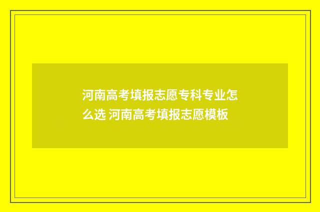 河南高考填报志愿专科专业怎么选 河南高考填报志愿模板