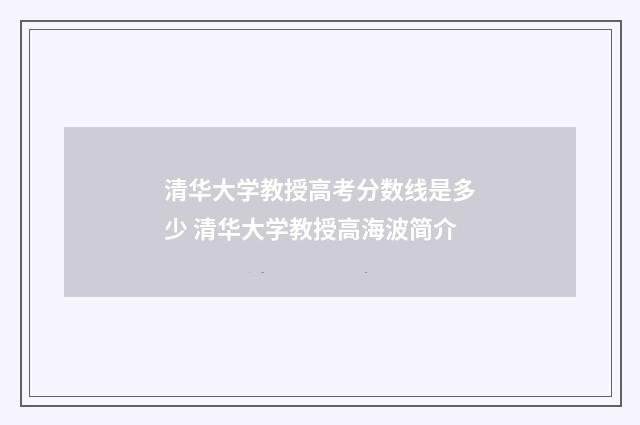 清华大学教授高考分数线是多少 清华大学教授高海波简介