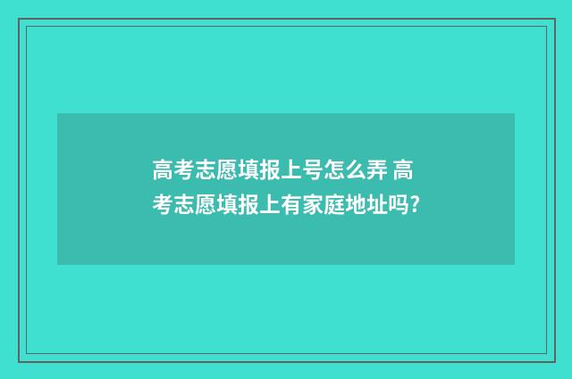 高考志愿填报上号怎么弄 高考志愿填报上有家庭地址吗?