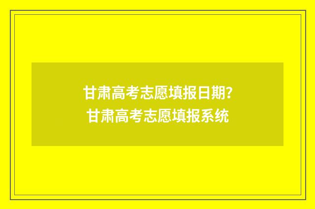 甘肃高考志愿填报日期？ 甘肃高考志愿填报系统