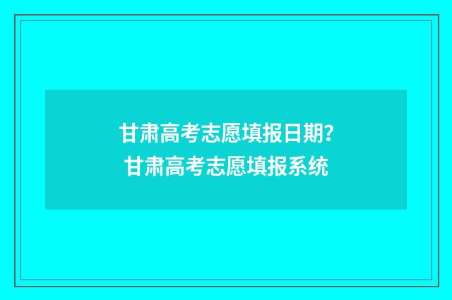 甘肃高考志愿填报日期？ 甘肃高考志愿填报系统