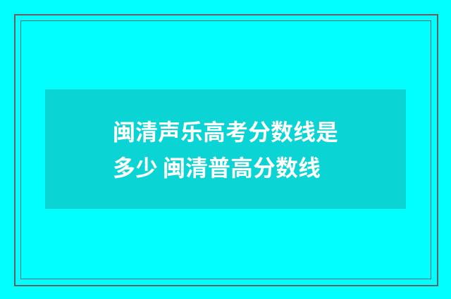 闽清声乐高考分数线是多少 闽清普高分数线