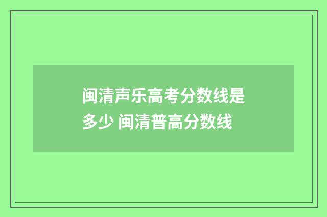 闽清声乐高考分数线是多少 闽清普高分数线