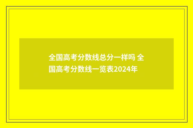 全国高考分数线总分一样吗 全国高考分数线一览表2024年