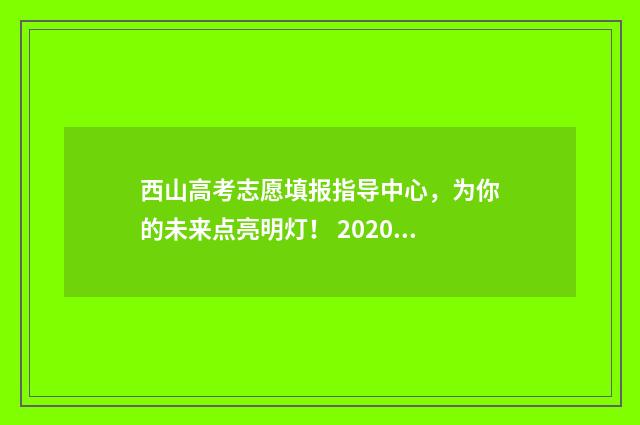 西山高考志愿填报指导中心，为你的未来点亮明灯！ 2020高考志愿填报技巧 方法 指南认准山西教育考试网