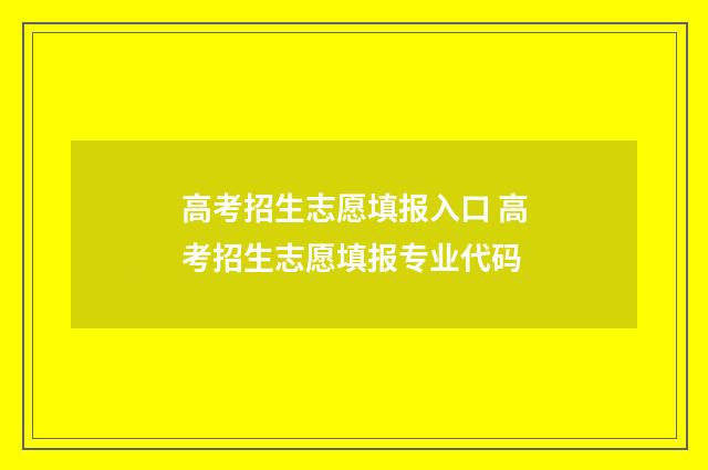 高考招生志愿填报入口 高考招生志愿填报专业代码