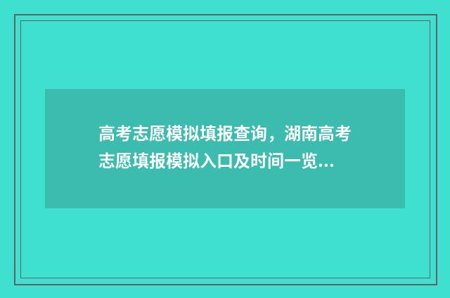 高考志愿模拟填报查询，湖南高考志愿填报模拟入口及时间一览 高考志愿模拟填报免费