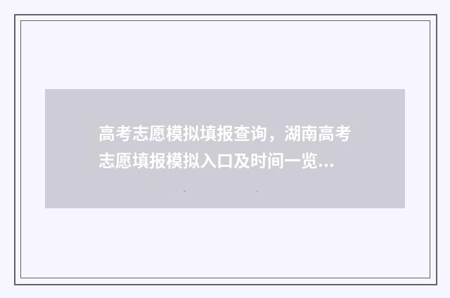 高考志愿模拟填报查询，湖南高考志愿填报模拟入口及时间一览 高考志愿模拟填报免费