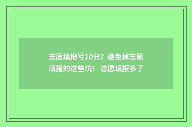 志愿填报亏10分？避免掉志愿填报的这些坑！ 志愿填报多了