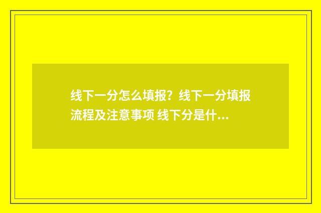 线下一分怎么填报？线下一分填报流程及注意事项 线下分是什么意思