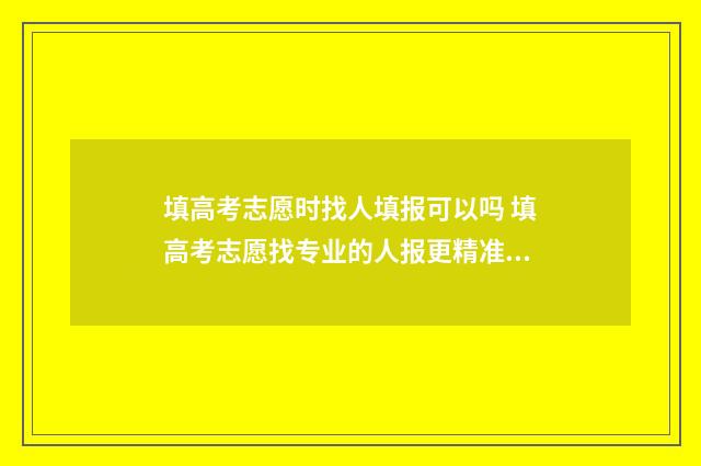填高考志愿时找人填报可以吗 填高考志愿找专业的人报更精准吗