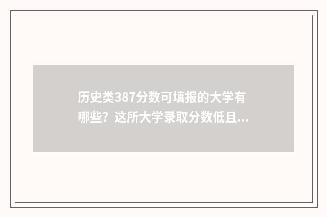 历史类387分数可填报的大学有哪些？这所大学录取分数低且实力强 历史类430分