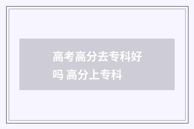 高考高分去专科好吗 高分上专科