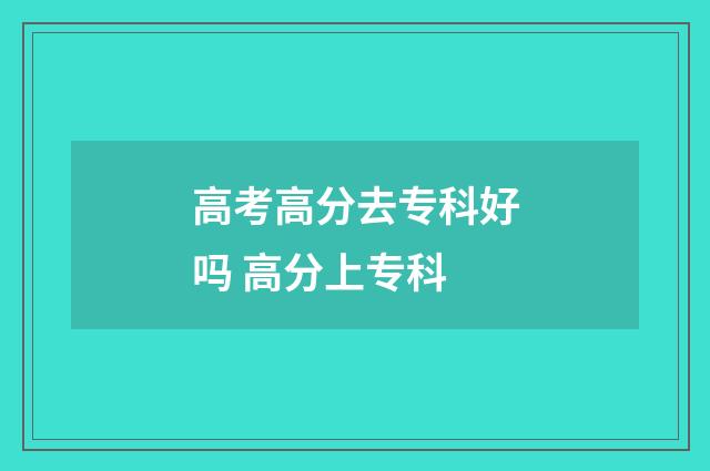 高考高分去专科好吗 高分上专科