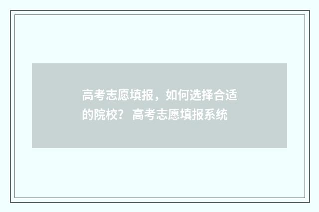 高考志愿填报，如何选择合适的院校？ 高考志愿填报系统