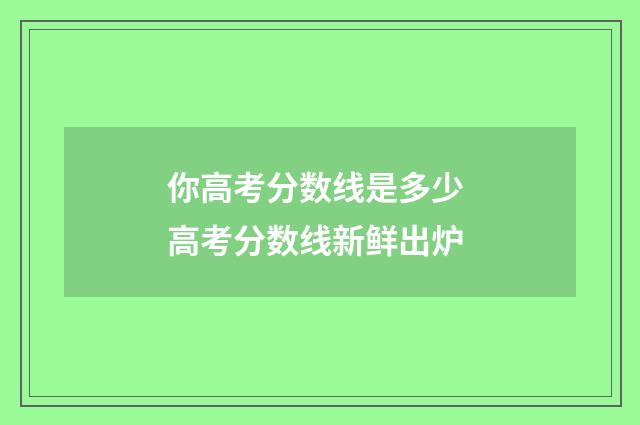 你高考分数线是多少 高考分数线新鲜出炉