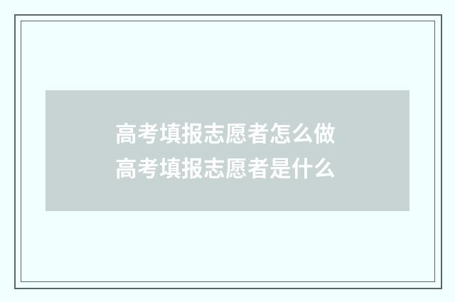 高考填报志愿者怎么做 高考填报志愿者是什么