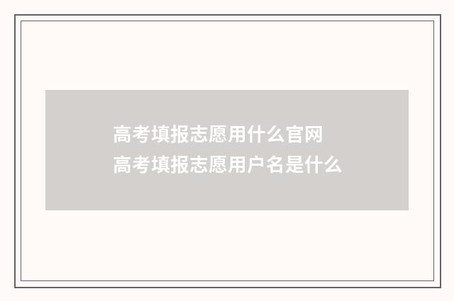 高考填报志愿用什么官网 高考填报志愿用户名是什么