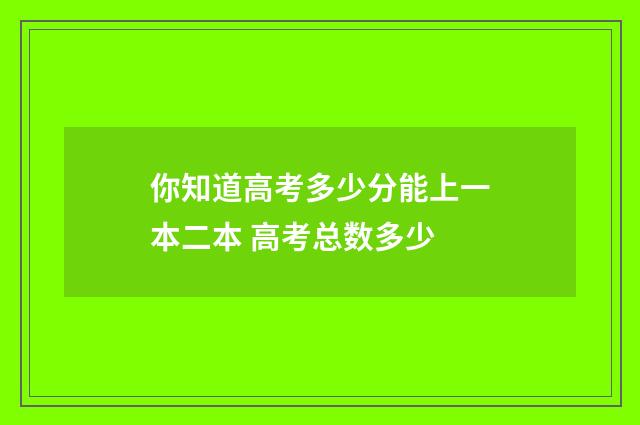 你知道高考多少分能上一本二本 高考总数多少