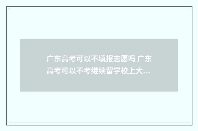 广东高考可以不填报志愿吗 广东高考可以不考继续留学校上大学吗