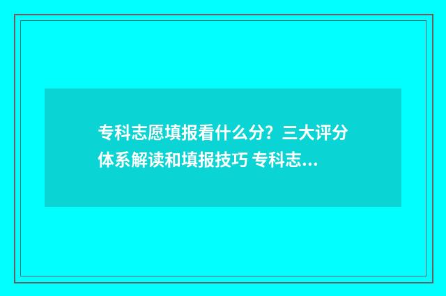 专科志愿填报看什么分？三大评分体系解读和填报技巧 专科志愿填报看成绩吗