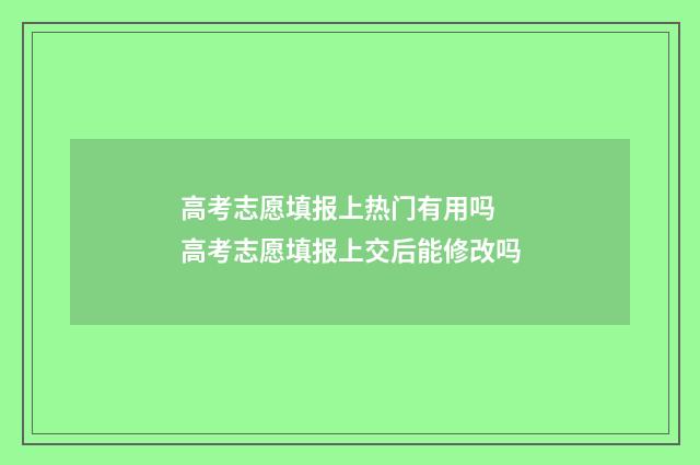 高考志愿填报上热门有用吗 高考志愿填报上交后能修改吗