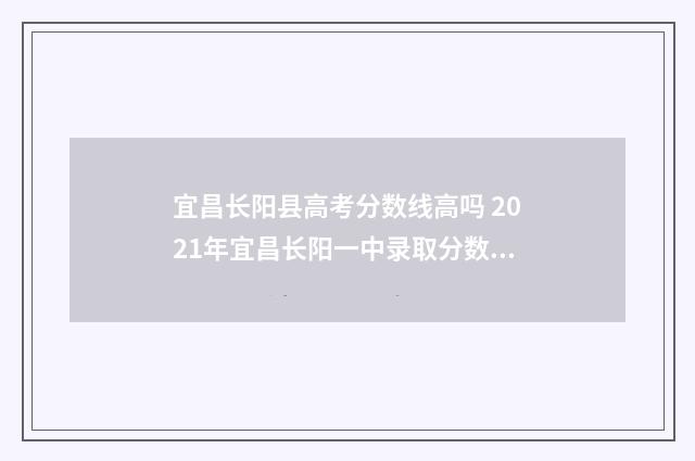 宜昌长阳县高考分数线高吗 2021年宜昌长阳一中录取分数线