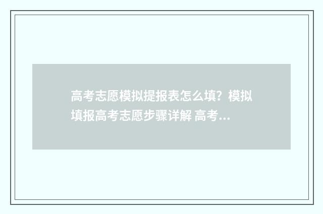 高考志愿模拟提报表怎么填？模拟填报高考志愿步骤详解 高考志愿模拟怎么填报