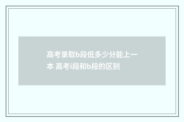 高考录取b段低多少分能上一本 高考i段和b段的区别