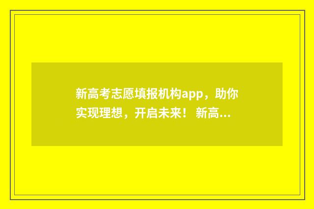 新高考志愿填报机构app，助你实现理想，开启未来！ 新高考怎样填报志愿